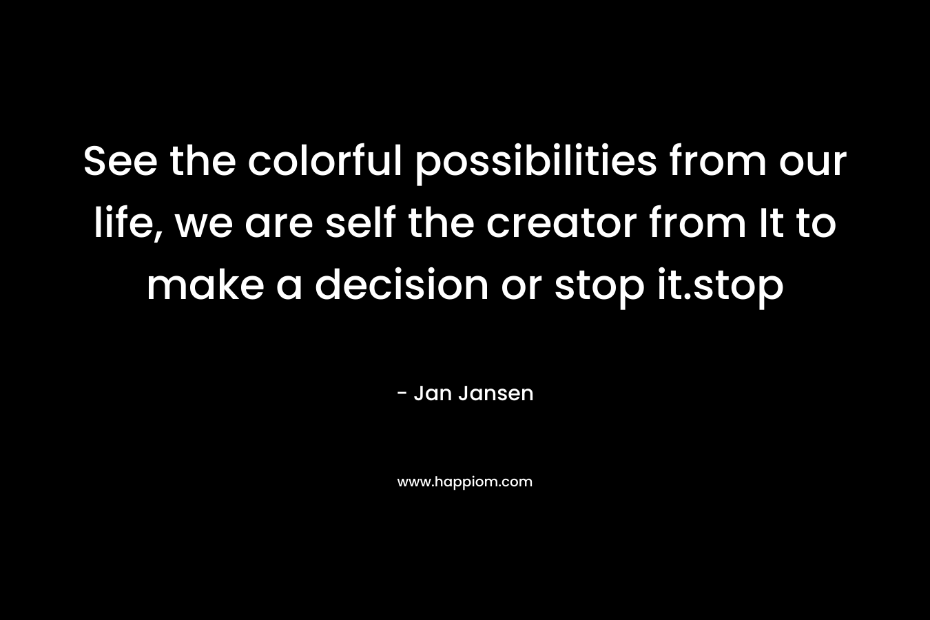See the colorful possibilities from our life, we are self the creator from It to make a decision or stop it.stop