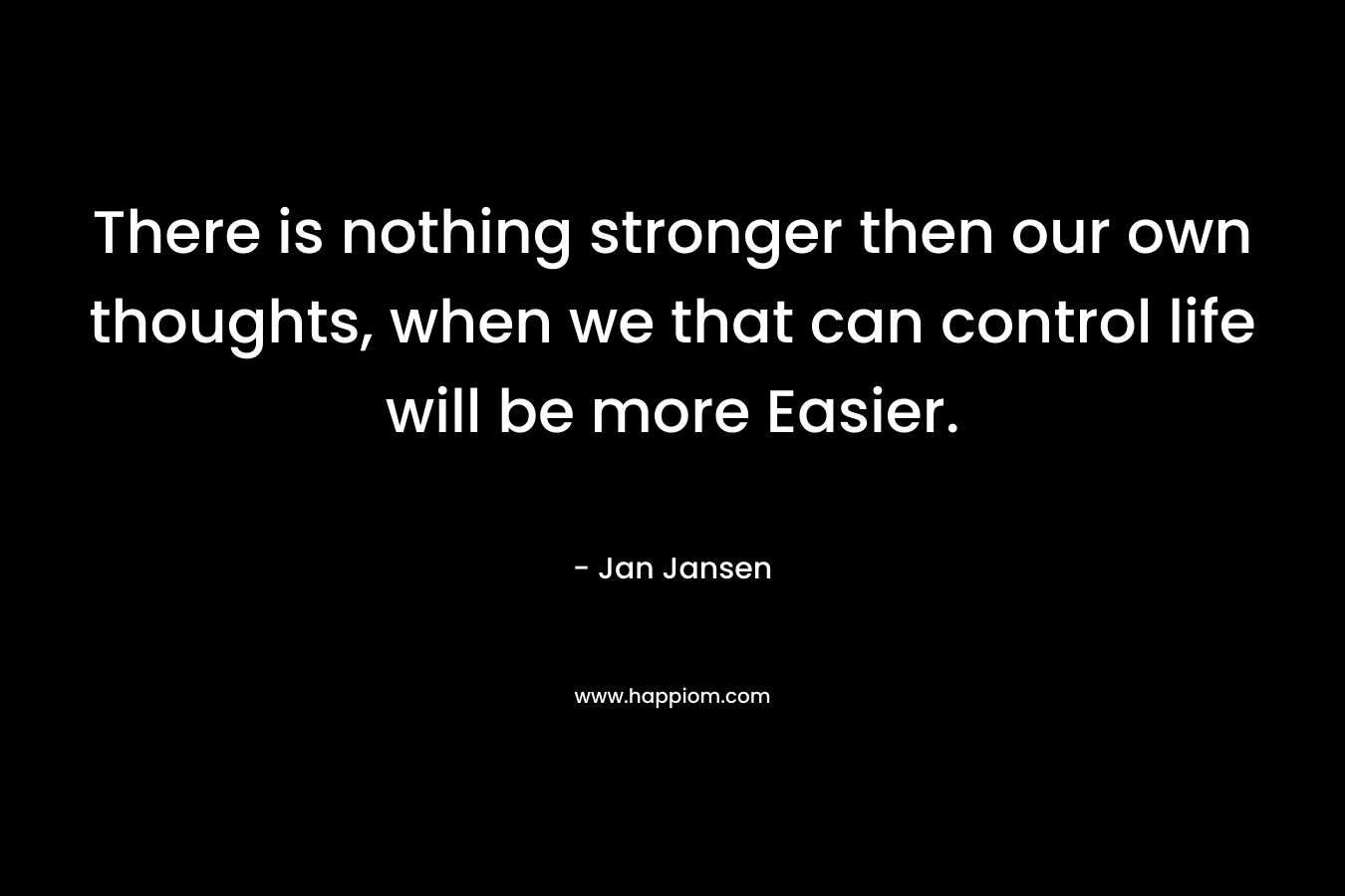 There is nothing stronger then our own thoughts, when we that can control life will be more Easier.