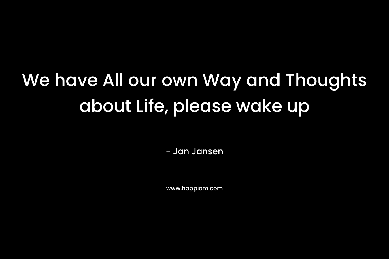 We have All our own Way and Thoughts about Life, please wake up – Jan Jansen