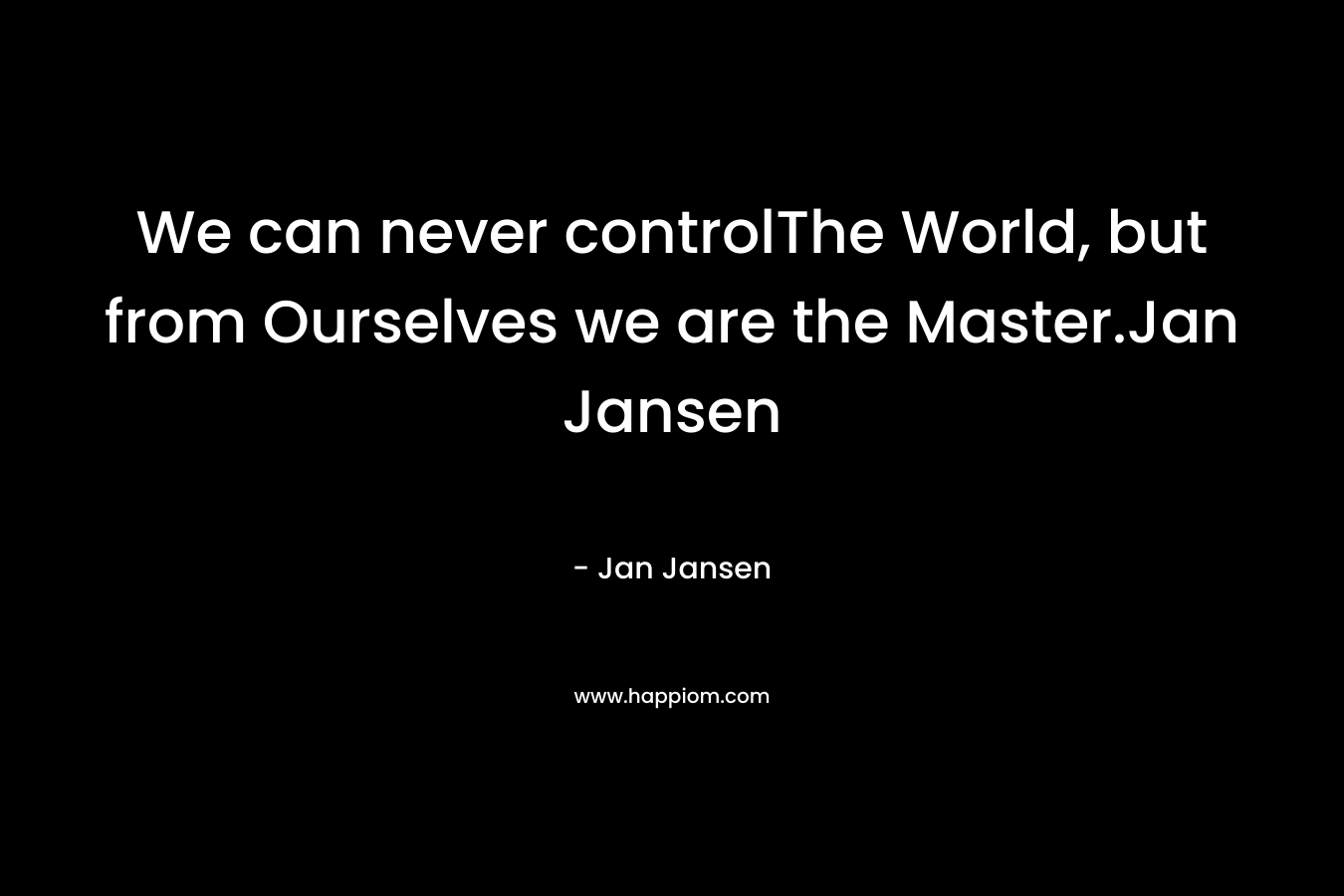 We can never controlThe World, but from Ourselves we are the Master.Jan Jansen