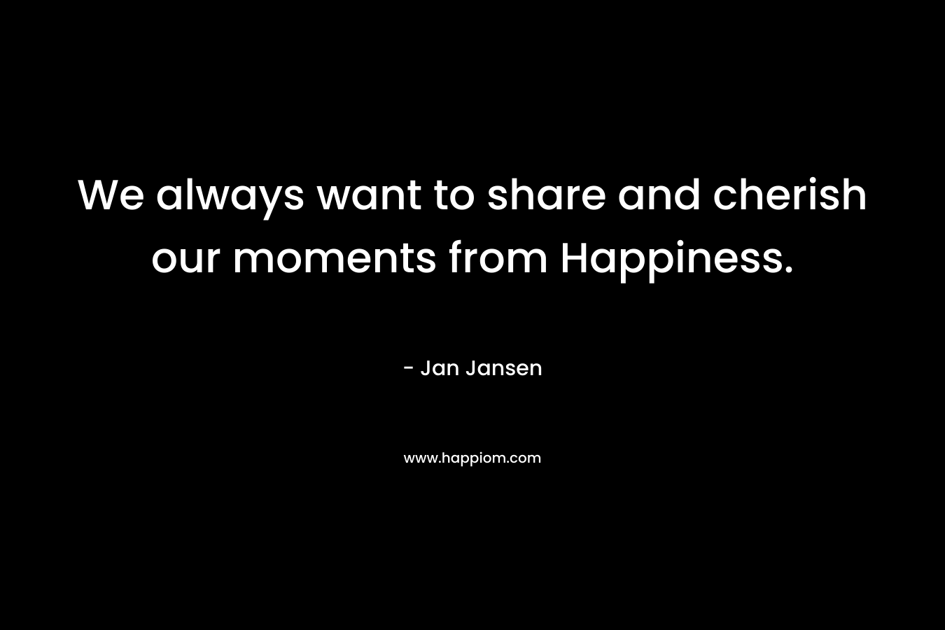 We always want to share and cherish our moments from Happiness. – Jan Jansen