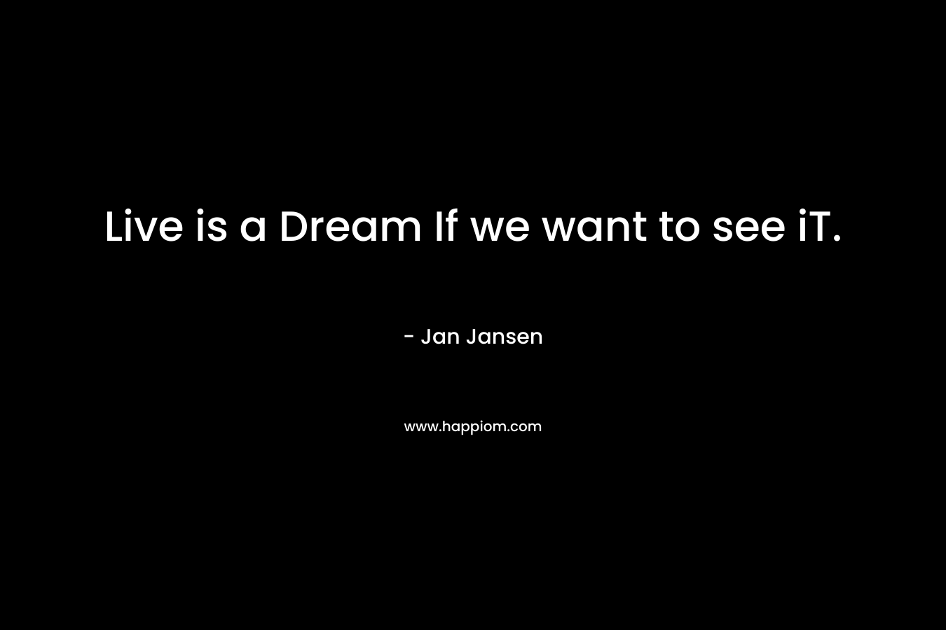 Live is a Dream If we want to see iT. – Jan Jansen