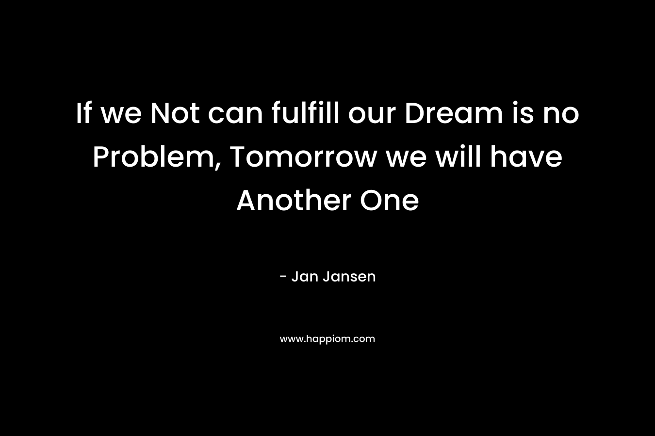 If we Not can fulfill our Dream is no Problem, Tomorrow we will have Another One – Jan Jansen