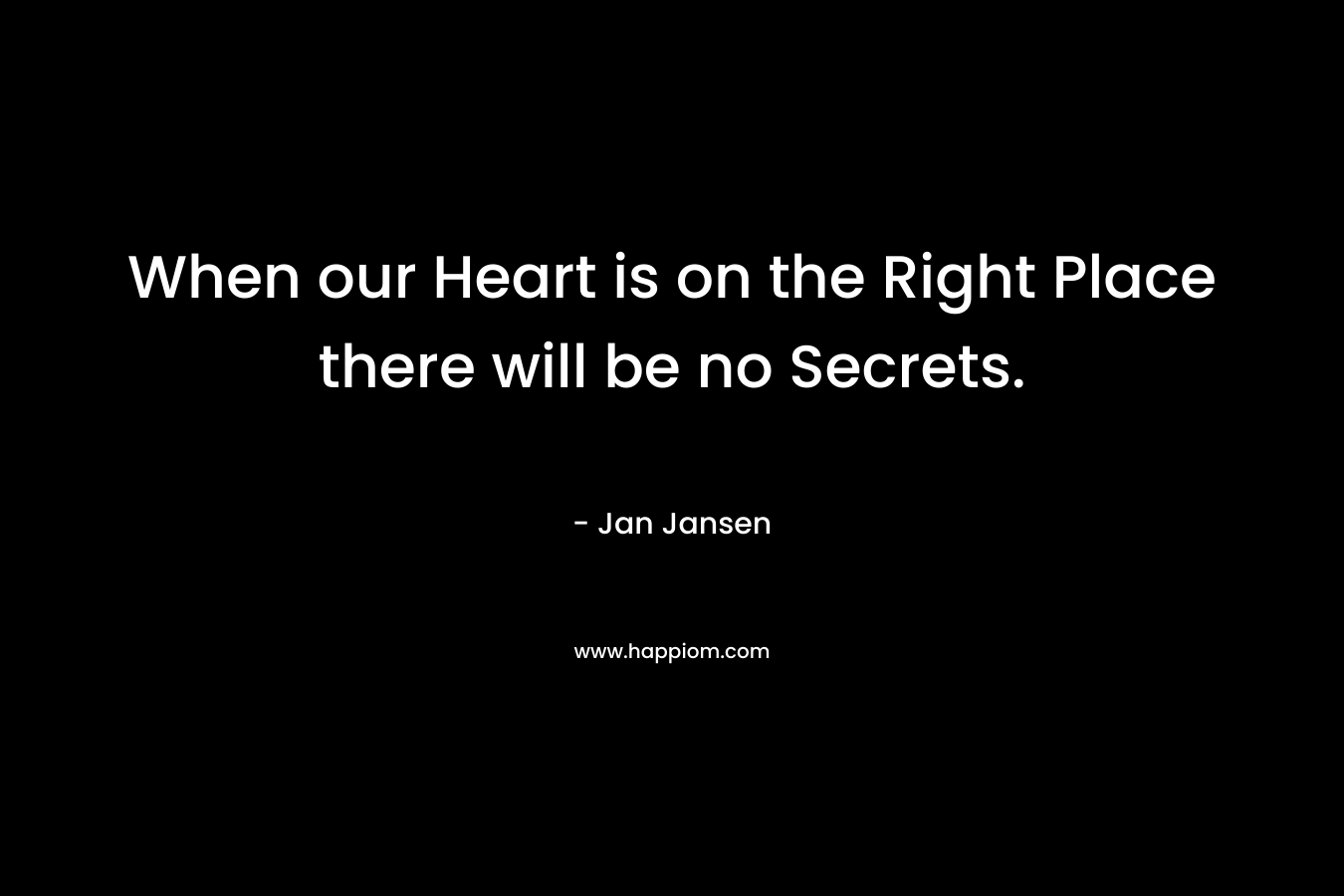 When our Heart is on the Right Place there will be no Secrets. – Jan Jansen
