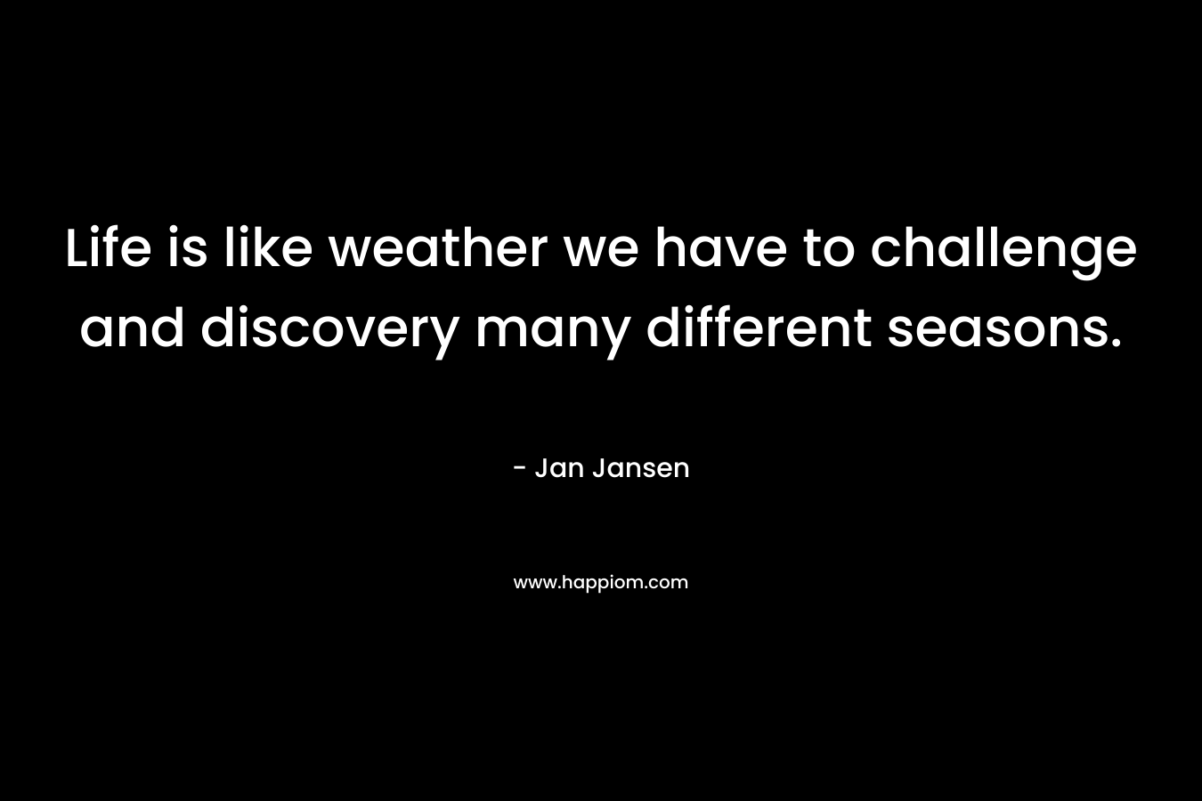 Life is like weather we have to challenge and discovery many different seasons. – Jan Jansen