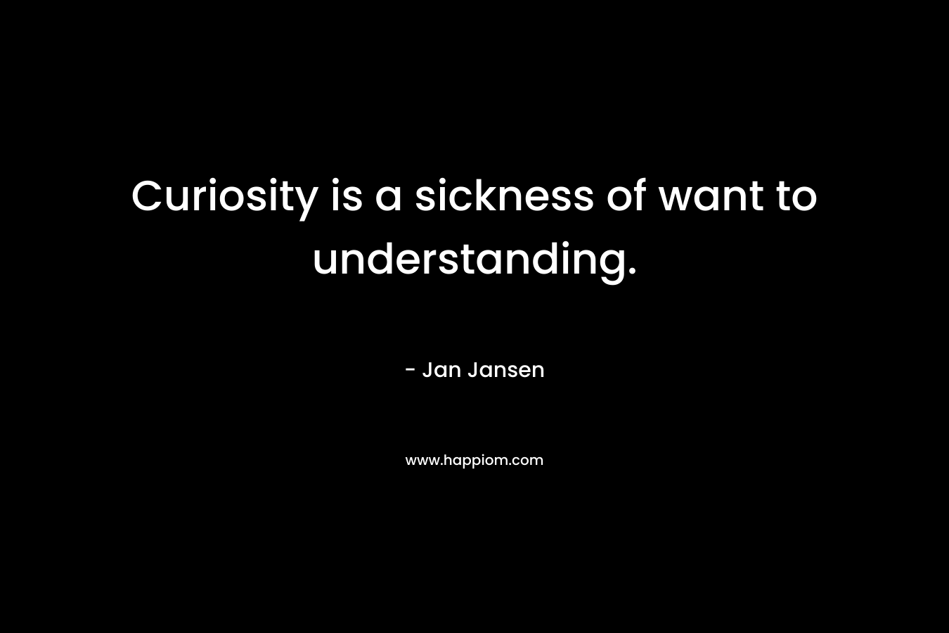 Curiosity is a sickness of want to understanding. – Jan Jansen