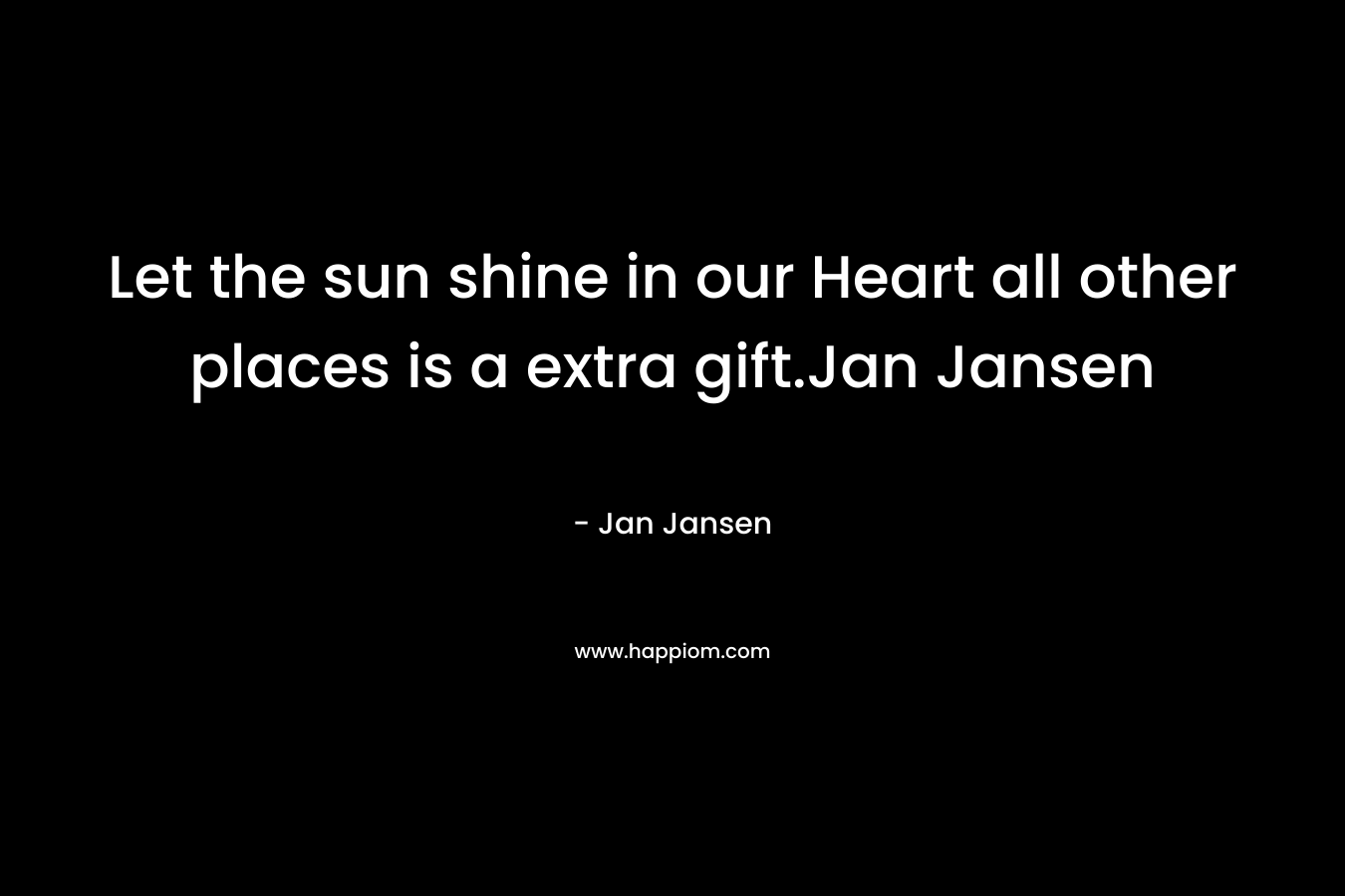 Let the sun shine in our Heart all other places is a extra gift.Jan Jansen