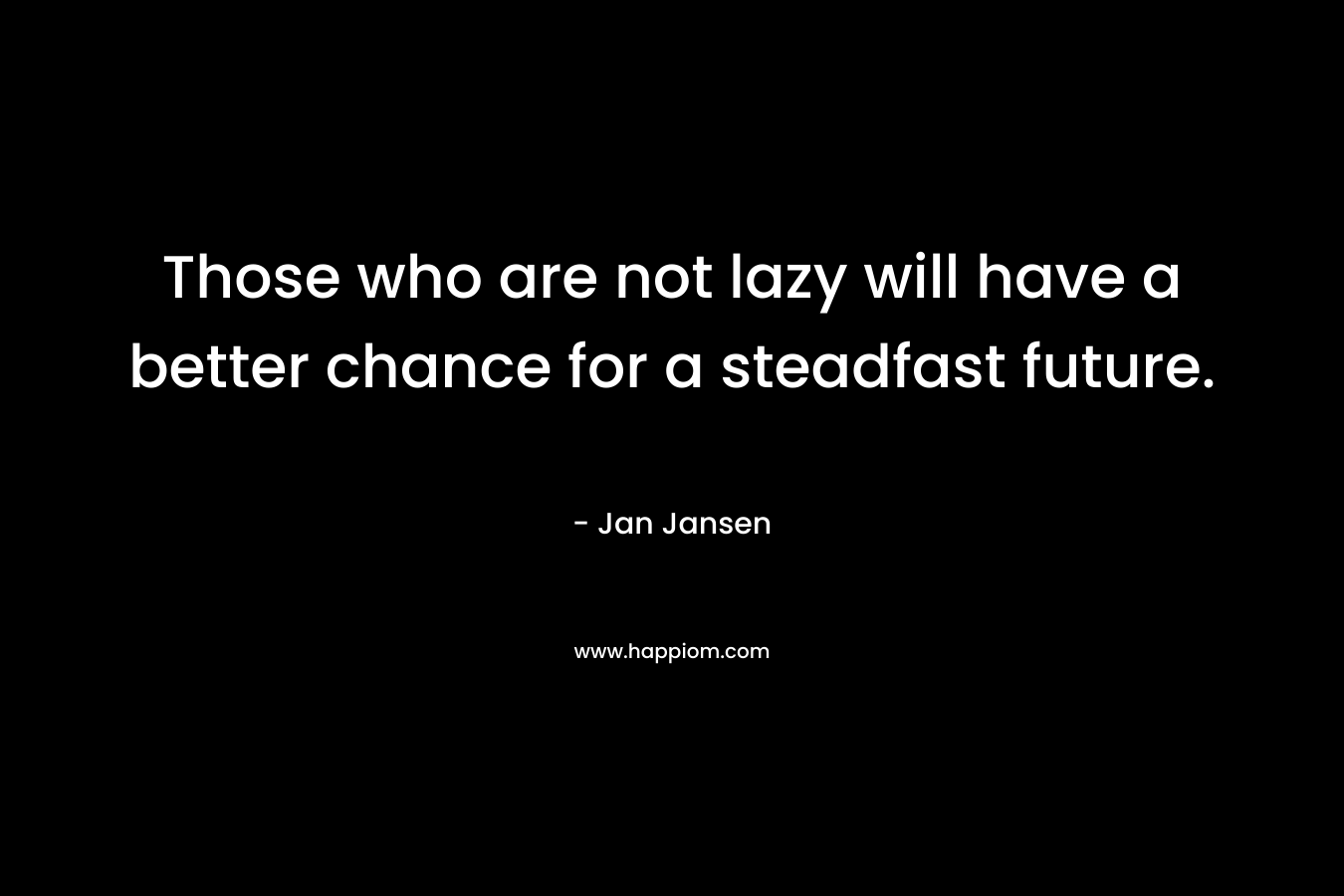 Those who are not lazy will have a better chance for a steadfast future.