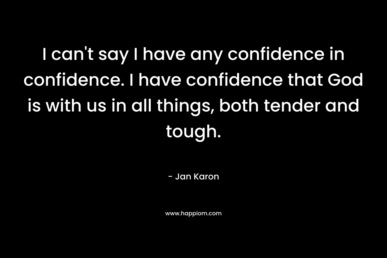 I can't say I have any confidence in confidence. I have confidence that God is with us in all things, both tender and tough.