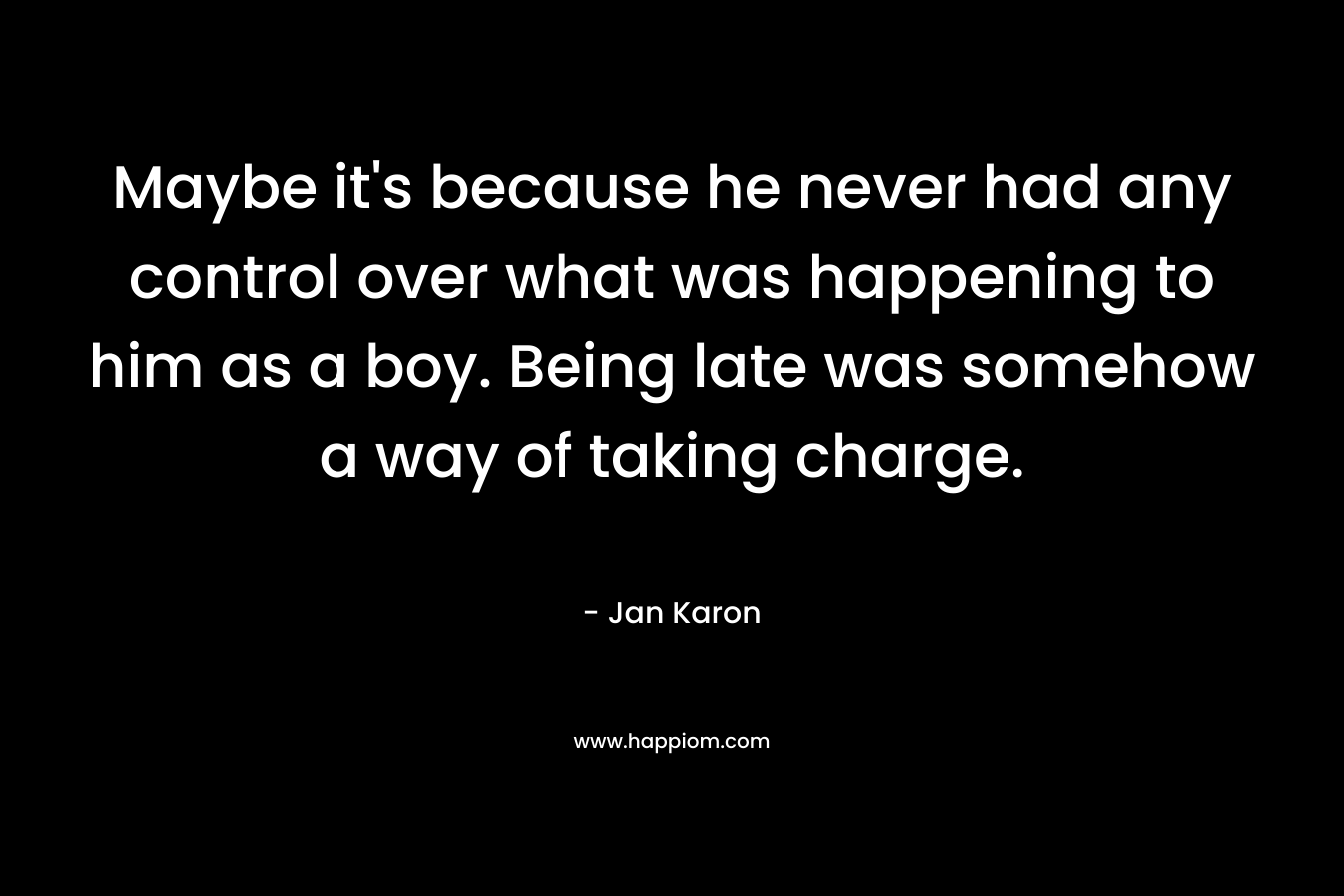 Maybe it’s because he never had any control over what was happening to him as a boy. Being late was somehow a way of taking charge. – Jan Karon