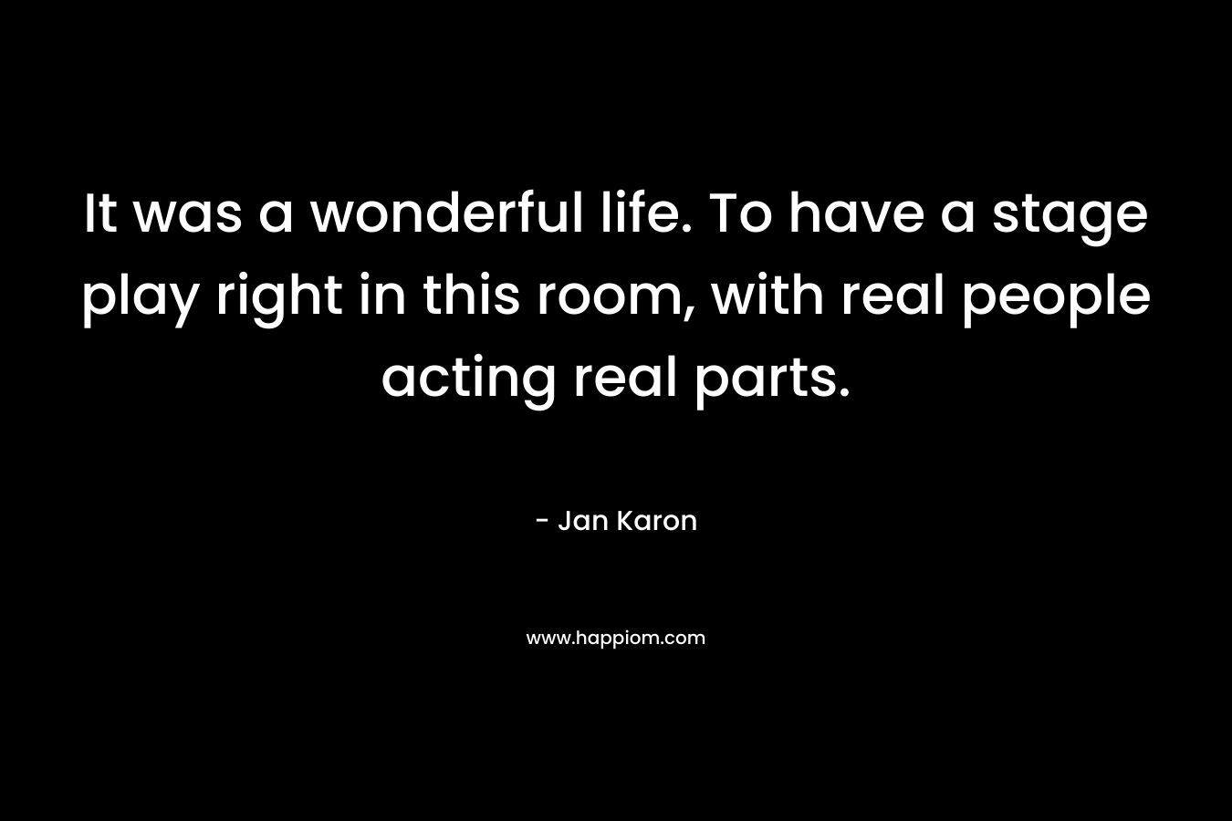 It was a wonderful life. To have a stage play right in this room, with real people acting real parts. – Jan Karon