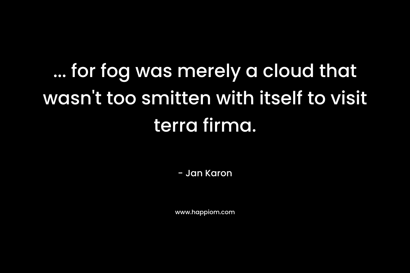 … for fog was merely a cloud that wasn’t too smitten with itself to visit terra firma. – Jan Karon