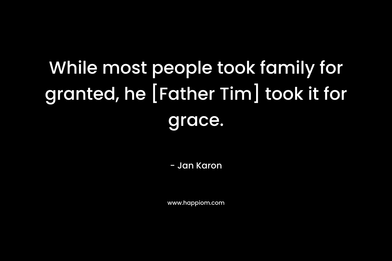 While most people took family for granted, he [Father Tim] took it for grace. – Jan Karon