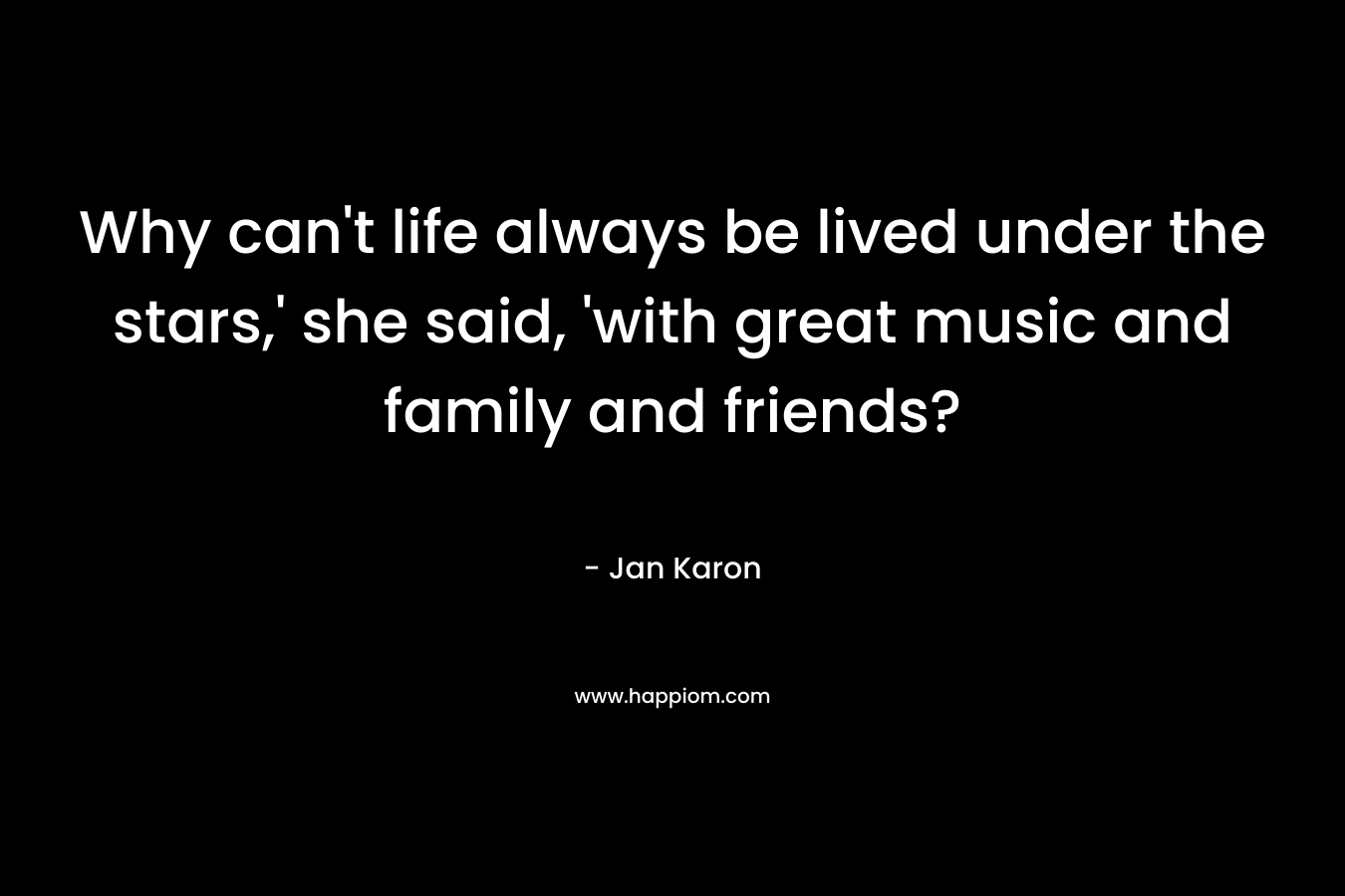 Why can’t life always be lived under the stars,’ she said, ‘with great music and family and friends? – Jan Karon