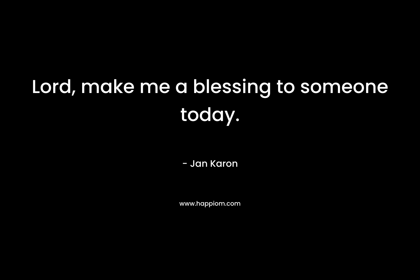 Lord, make me a blessing to someone today. – Jan Karon