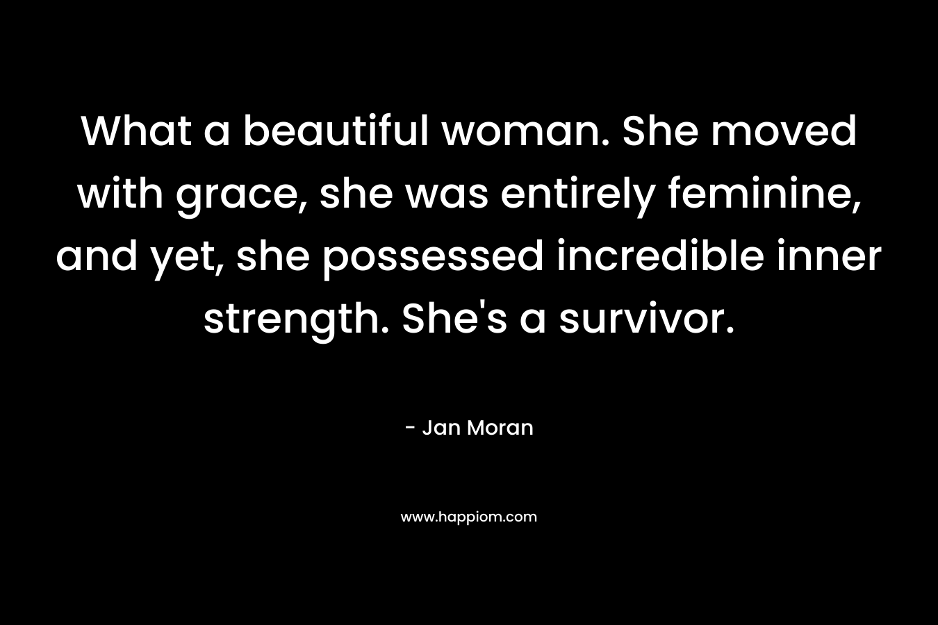 What a beautiful woman. She moved with grace, she was entirely feminine, and yet, she possessed incredible inner strength. She's a survivor.