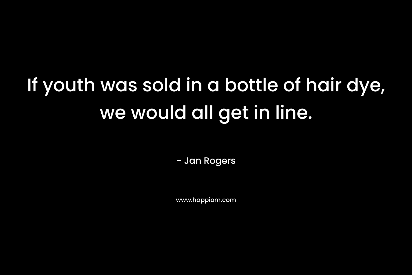 If youth was sold in a bottle of hair dye, we would all get in line. – Jan Rogers