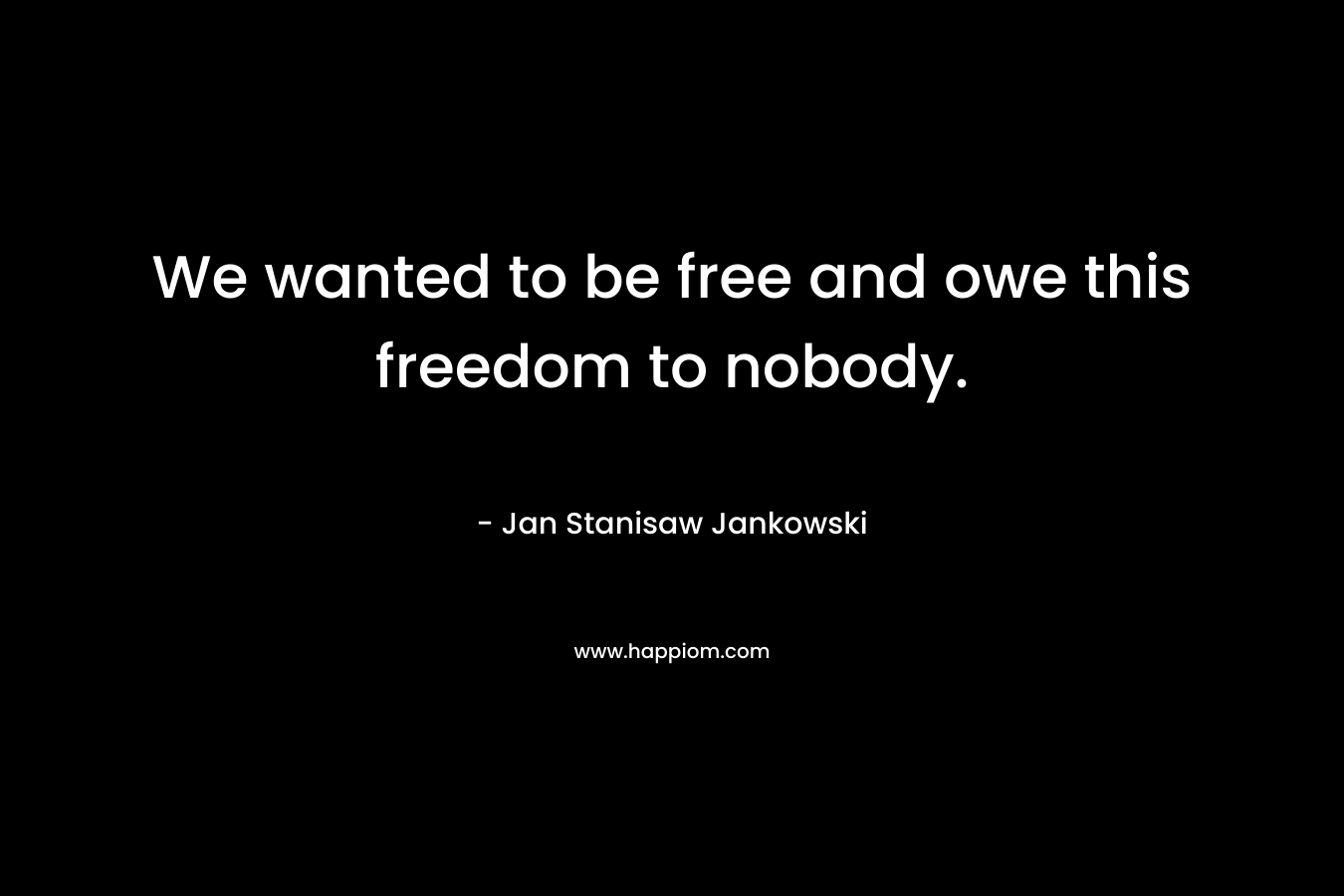 We wanted to be free and owe this freedom to nobody.