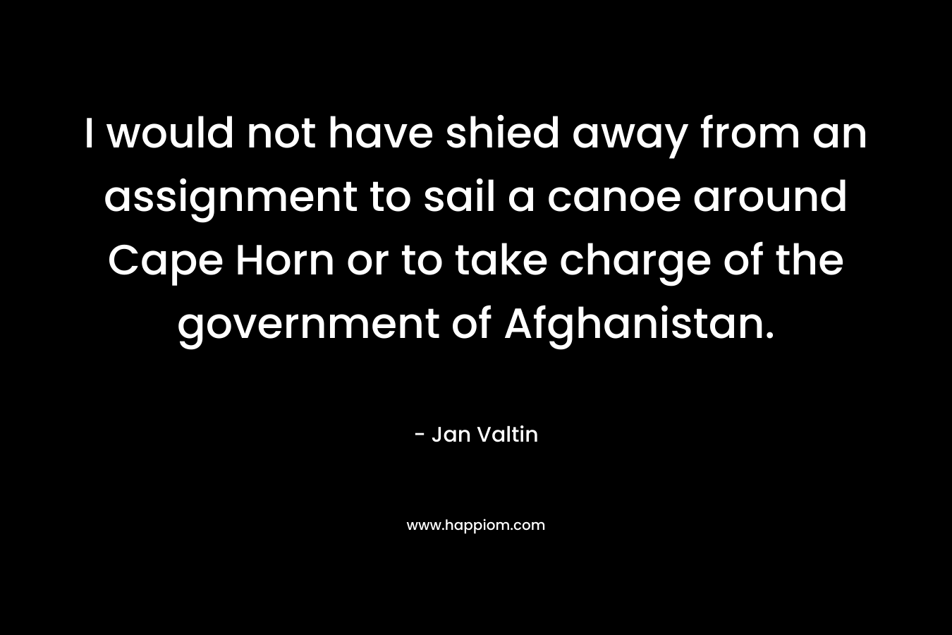 I would not have shied away from an assignment to sail a canoe around Cape Horn or to take charge of the government of Afghanistan. – Jan Valtin
