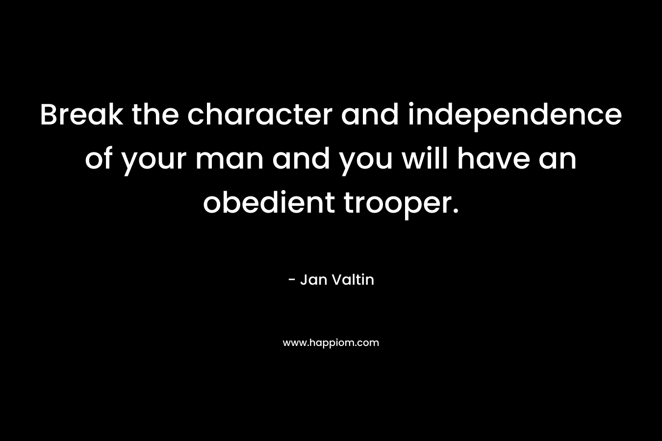 Break the character and independence of your man and you will have an obedient trooper.