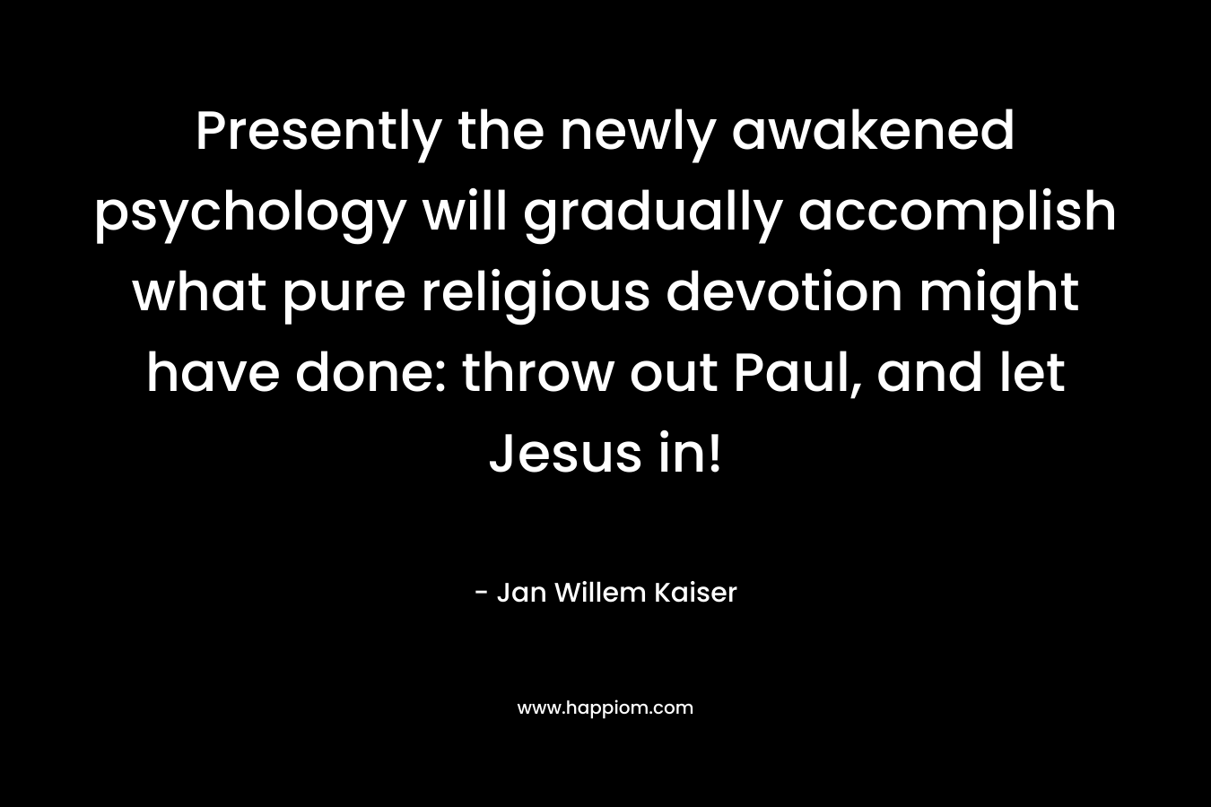 Presently the newly awakened psychology will gradually accomplish what pure religious devotion might have done: throw out Paul, and let Jesus in!