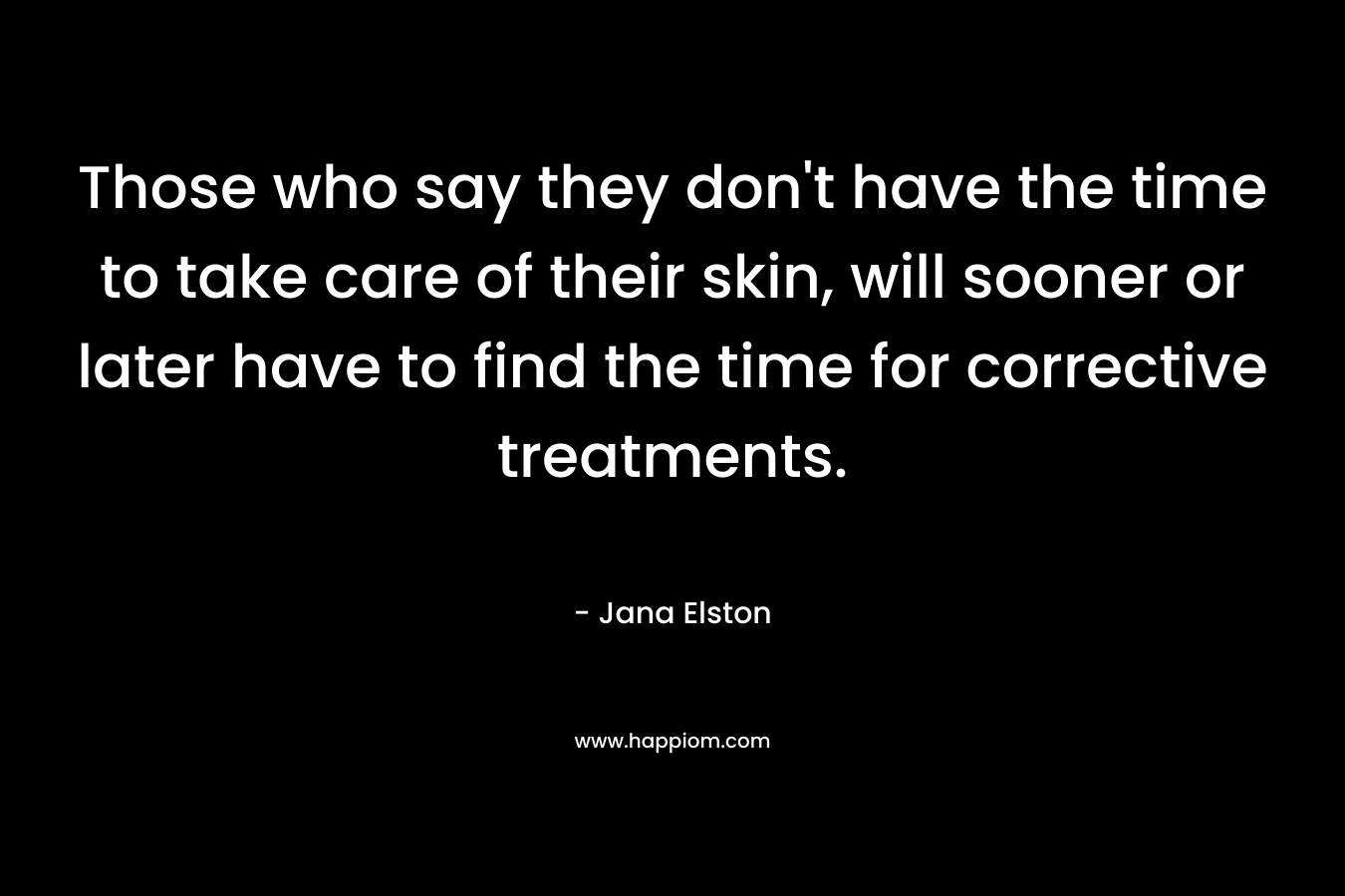 Those who say they don’t have the time to take care of their skin, will sooner or later have to find the time for corrective treatments. – Jana Elston
