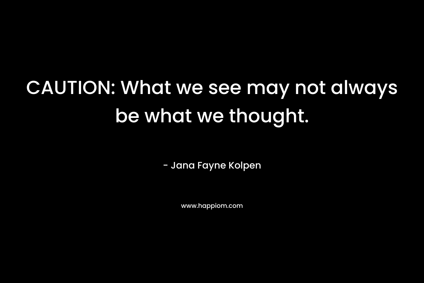 CAUTION: What we see may not always be what we thought. – Jana Fayne Kolpen
