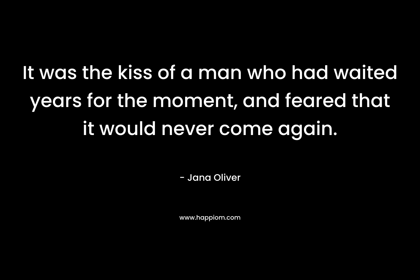 It was the kiss of a man who had waited years for the moment, and feared that it would never come again. – Jana Oliver
