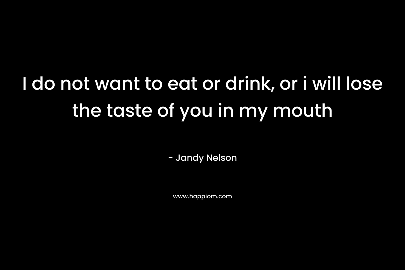 I do not want to eat or drink, or i will lose the taste of you in my mouth – Jandy Nelson
