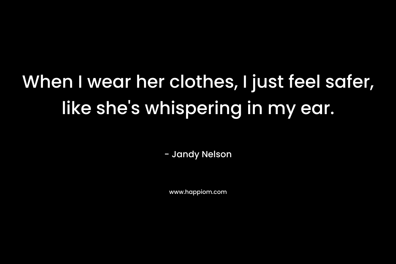 When I wear her clothes, I just feel safer, like she’s whispering in my ear. – Jandy Nelson