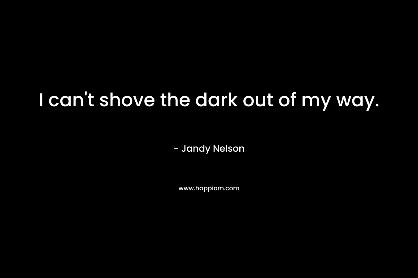 I can’t shove the dark out of my way. – Jandy Nelson