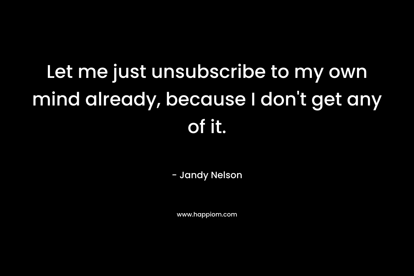 Let me just unsubscribe to my own mind already, because I don’t get any of it. – Jandy Nelson