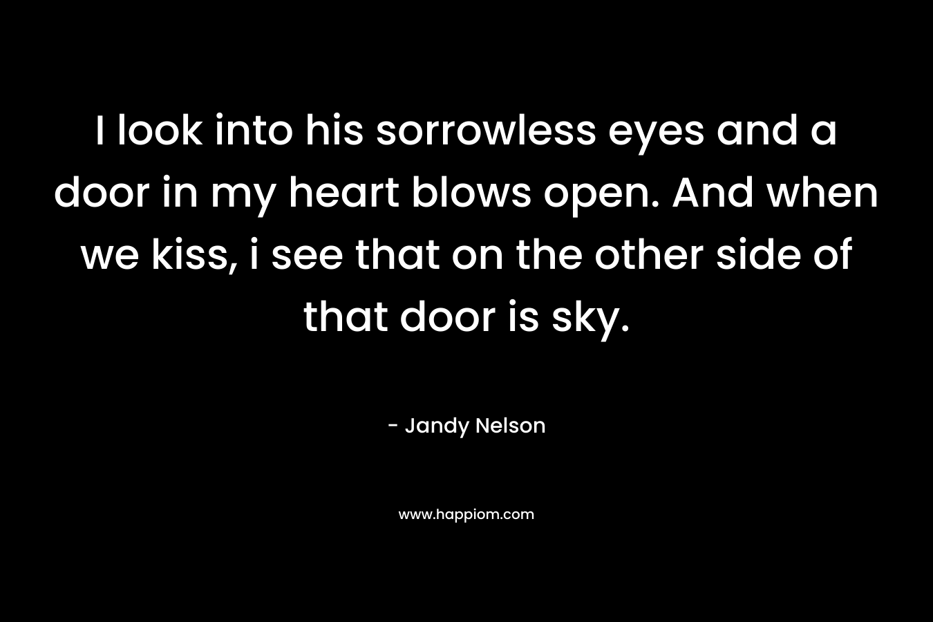 I look into his sorrowless eyes and a door in my heart blows open. And when we kiss, i see that on the other side of that door is sky.