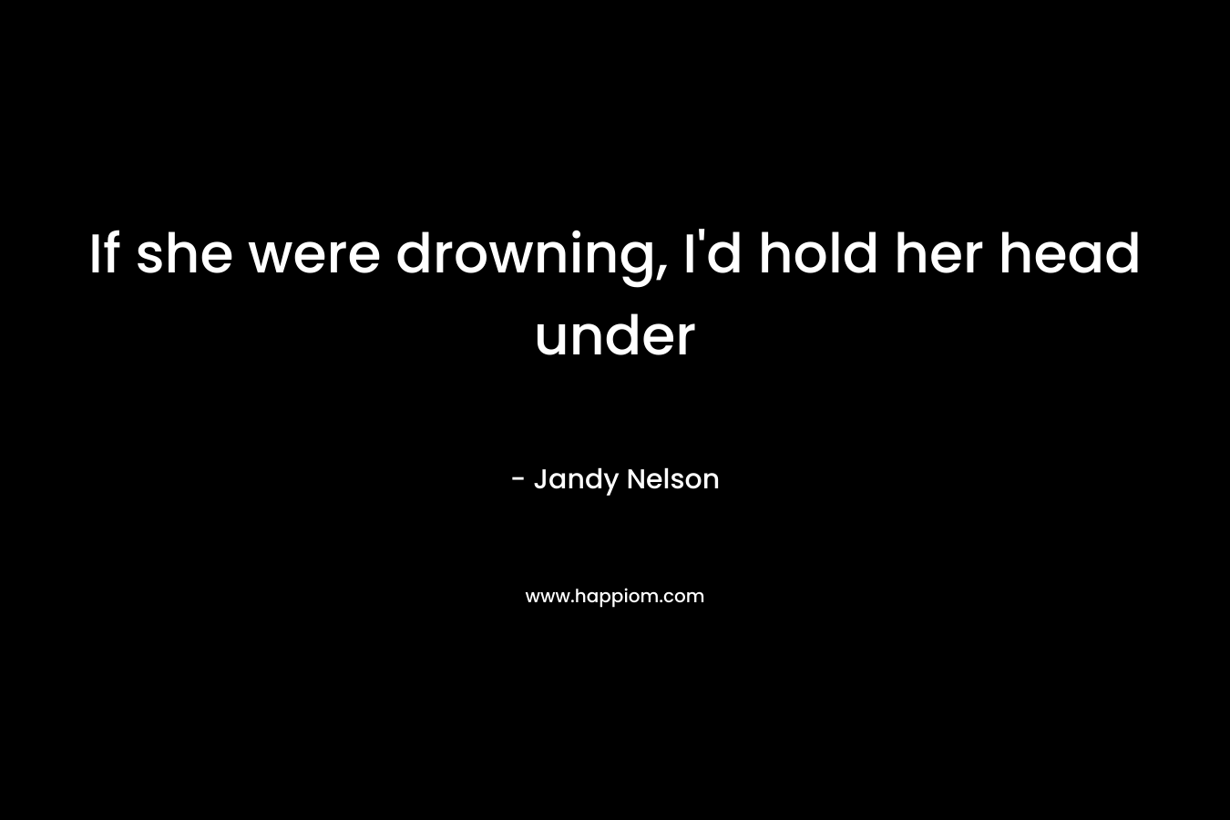 If she were drowning, I'd hold her head under