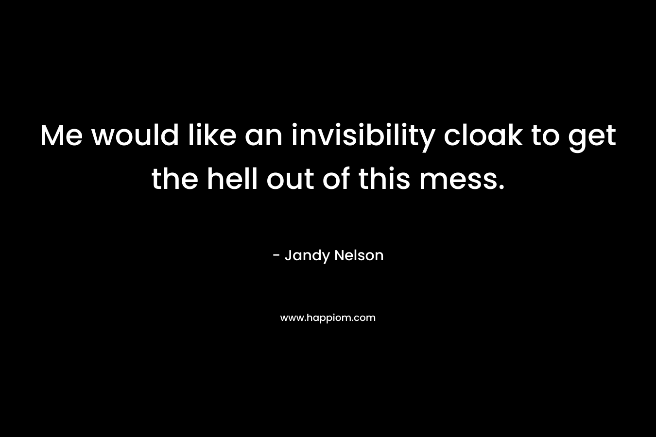 Me would like an invisibility cloak to get the hell out of this mess. – Jandy Nelson