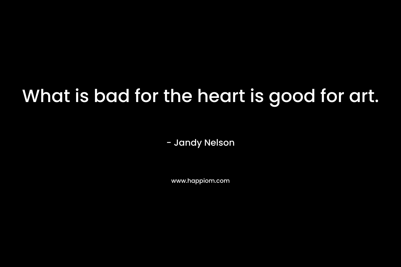 What is bad for the heart is good for art. – Jandy Nelson