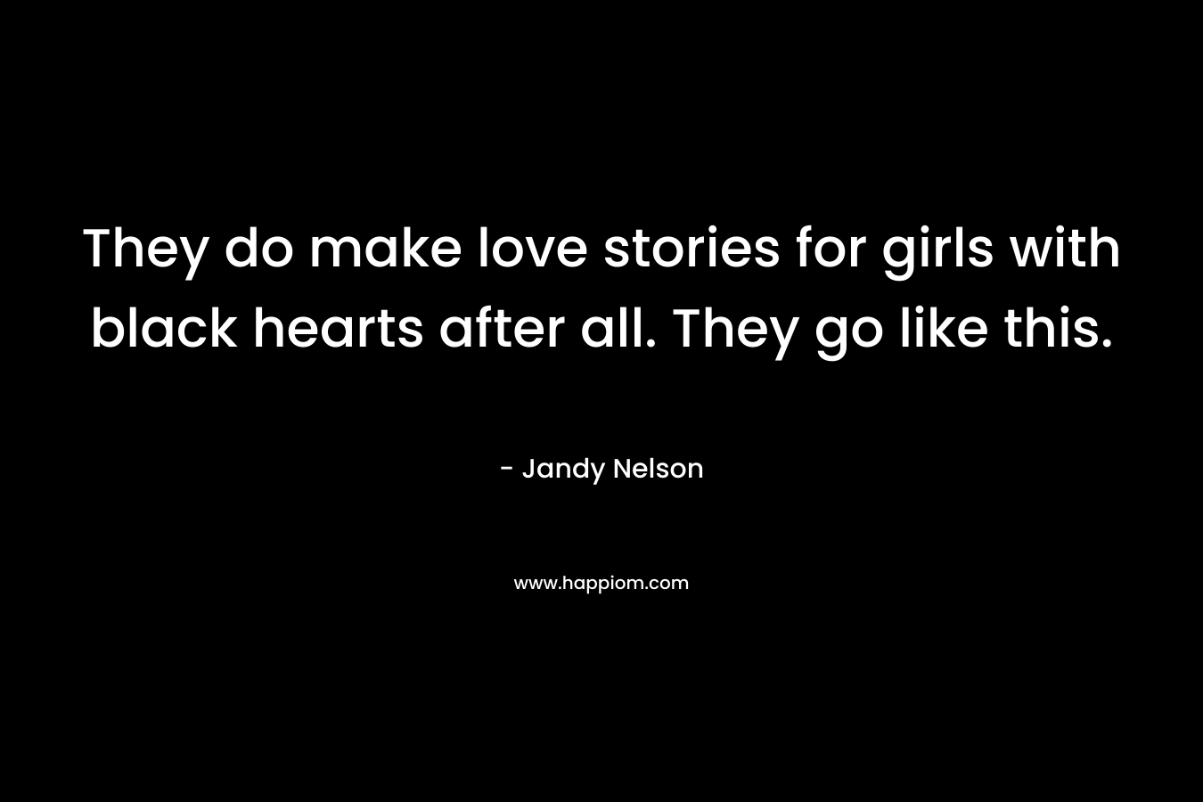 They do make love stories for girls with black hearts after all. They go like this. – Jandy Nelson