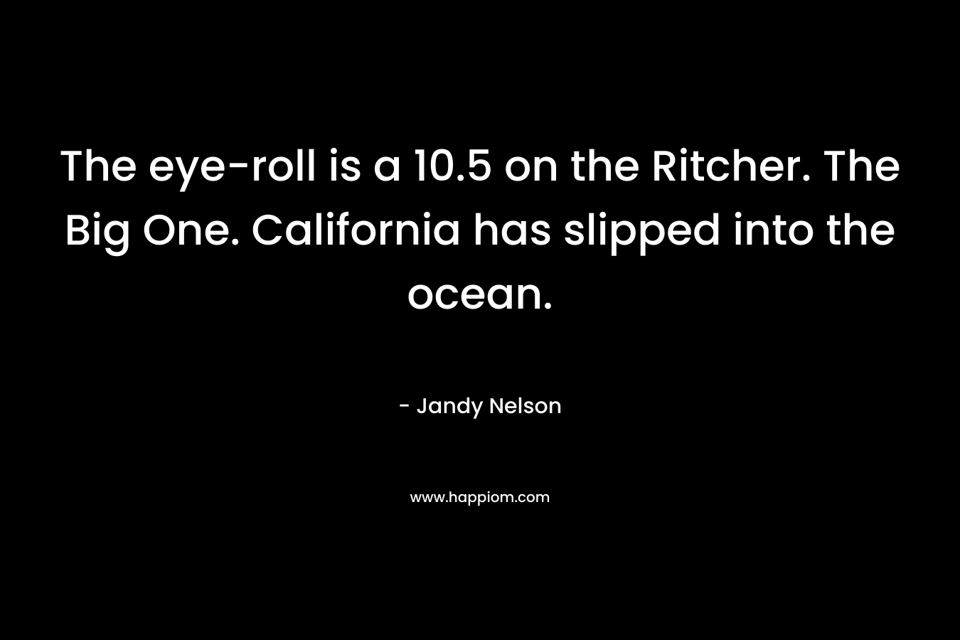 The eye-roll is a 10.5 on the Ritcher. The Big One. California has slipped into the ocean. – Jandy Nelson