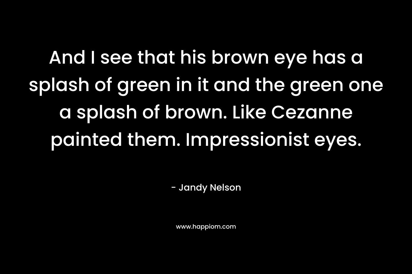 And I see that his brown eye has a splash of green in it and the green one a splash of brown. Like Cezanne painted them. Impressionist eyes.