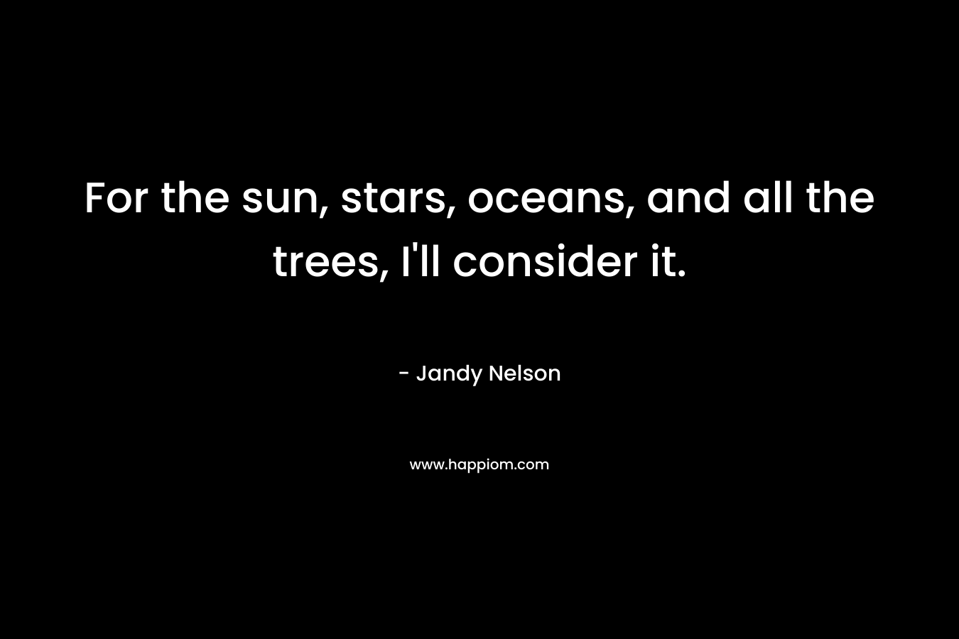 For the sun, stars, oceans, and all the trees, I’ll consider it. – Jandy Nelson