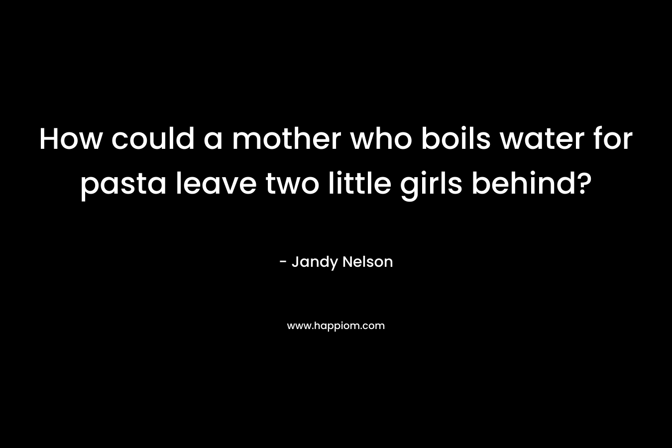 How could a mother who boils water for pasta leave two little girls behind? – Jandy Nelson