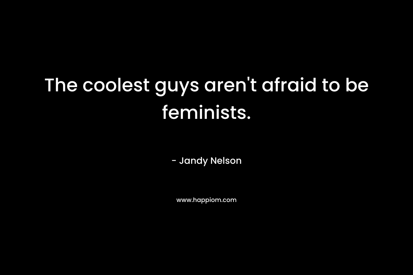 The coolest guys aren’t afraid to be feminists. – Jandy Nelson