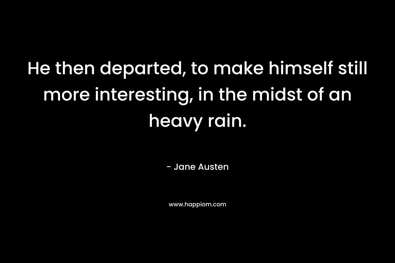 He then departed, to make himself still more interesting, in the midst of an heavy rain. – Jane Austen