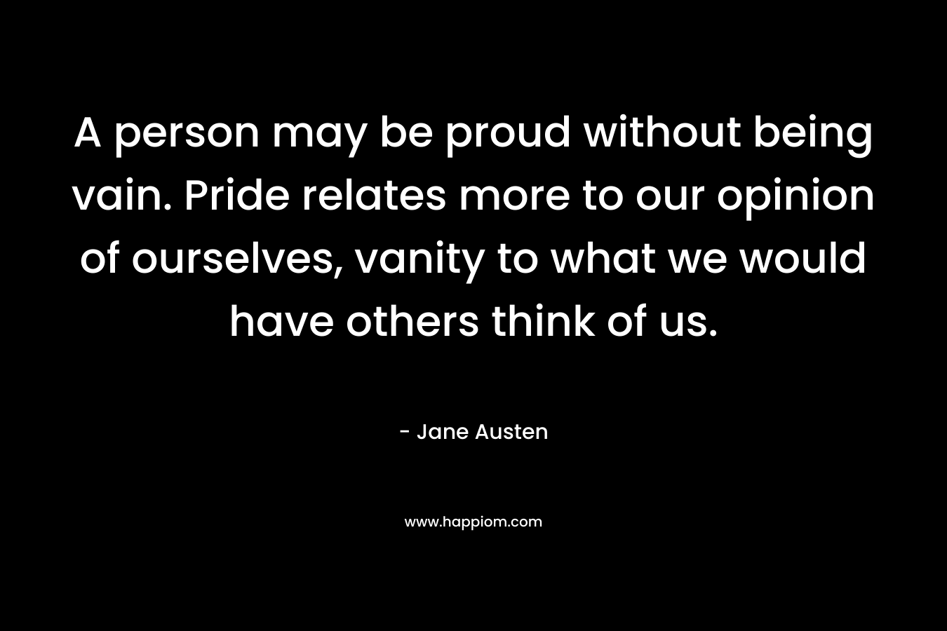 A person may be proud without being vain. Pride relates more to our opinion of ourselves, vanity to what we would have others think of us.