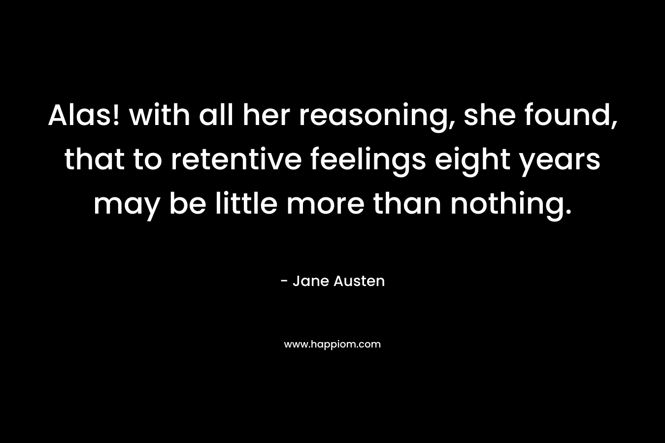 Alas! with all her reasoning, she found, that to retentive feelings eight years may be little more than nothing. – Jane Austen