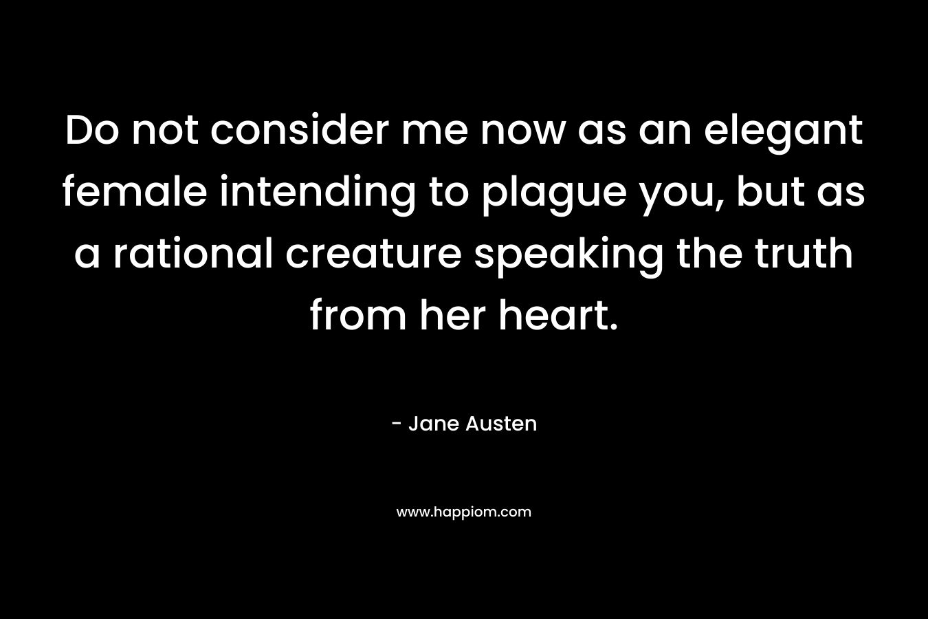 Do not consider me now as an elegant female intending to plague you, but as a rational creature speaking the truth from her heart. – Jane Austen
