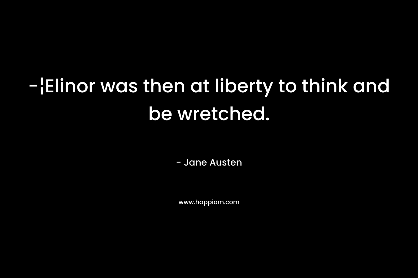 -¦Elinor was then at liberty to think and be wretched. – Jane Austen