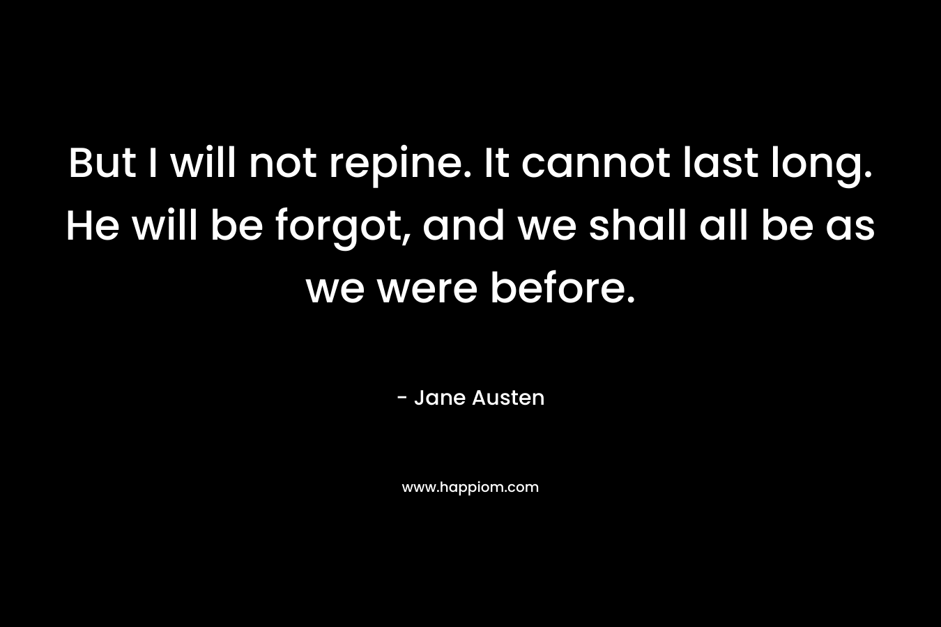 But I will not repine. It cannot last long. He will be forgot, and we shall all be as we were before. – Jane Austen
