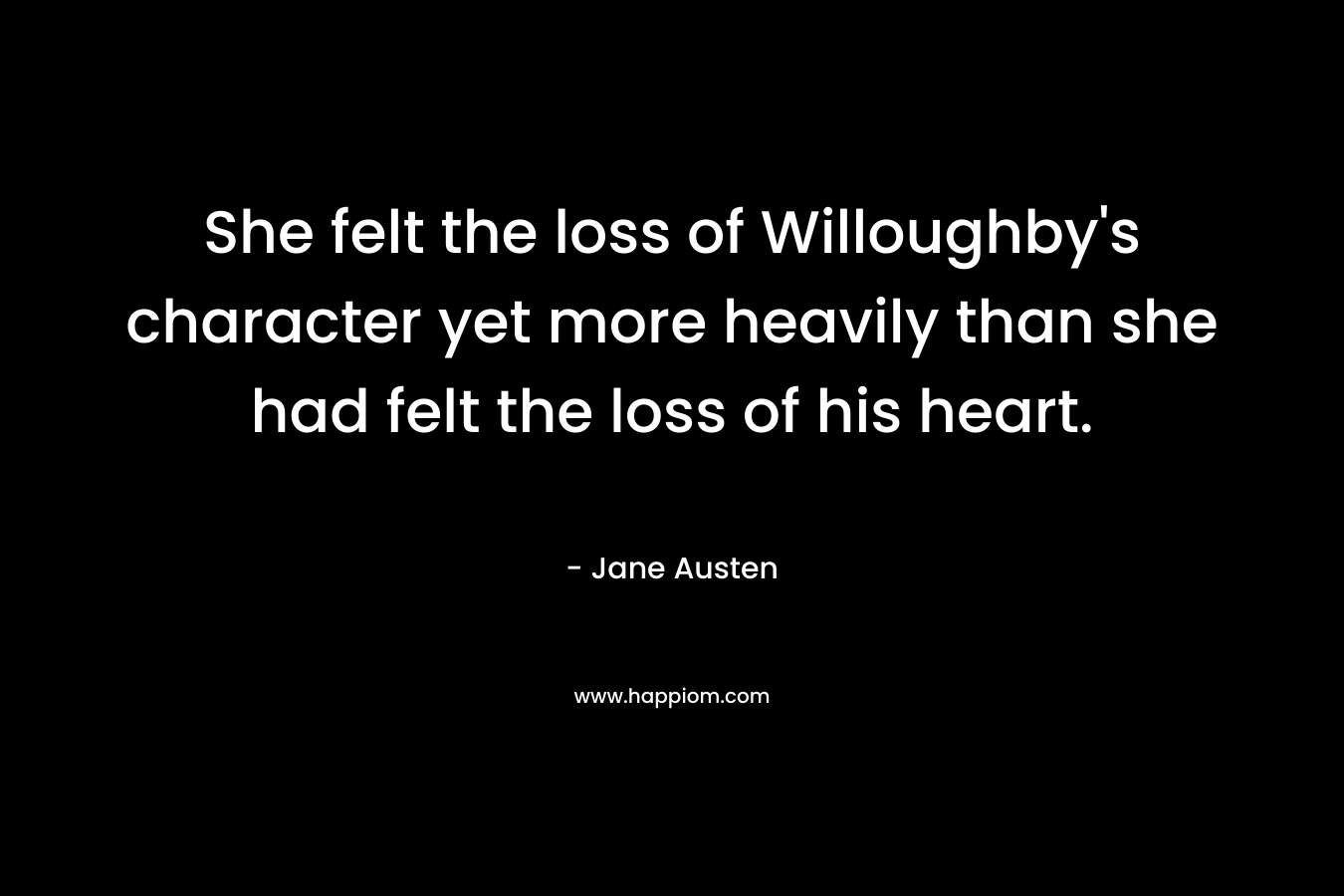 She felt the loss of Willoughby’s character yet more heavily than she had felt the loss of his heart. – Jane Austen
