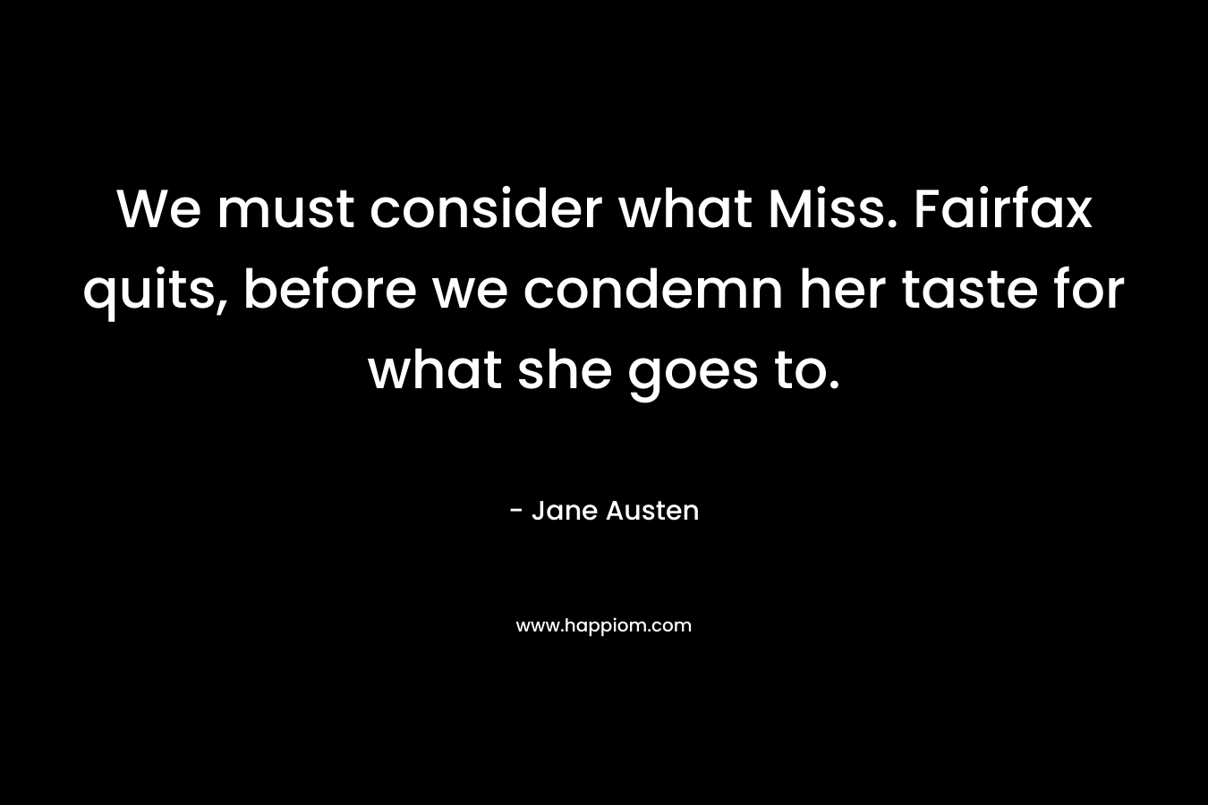 We must consider what Miss. Fairfax quits, before we condemn her taste for what she goes to. – Jane Austen
